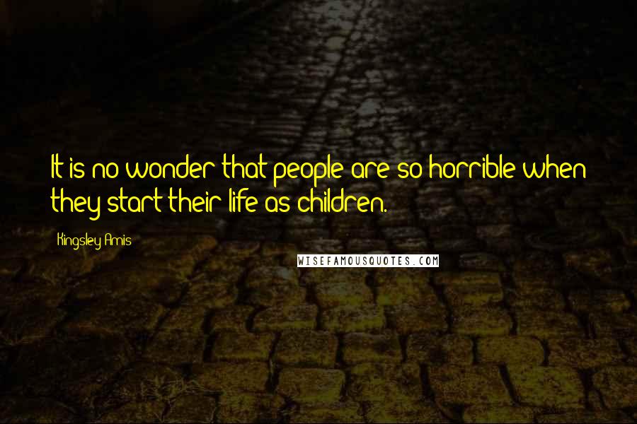 Kingsley Amis Quotes: It is no wonder that people are so horrible when they start their life as children.
