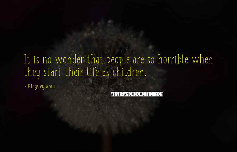 Kingsley Amis Quotes: It is no wonder that people are so horrible when they start their life as children.