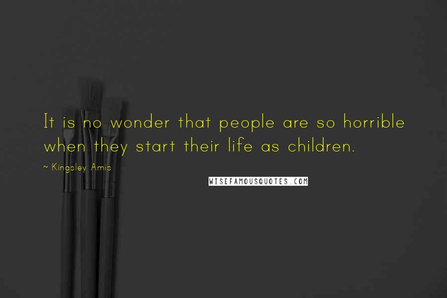 Kingsley Amis Quotes: It is no wonder that people are so horrible when they start their life as children.