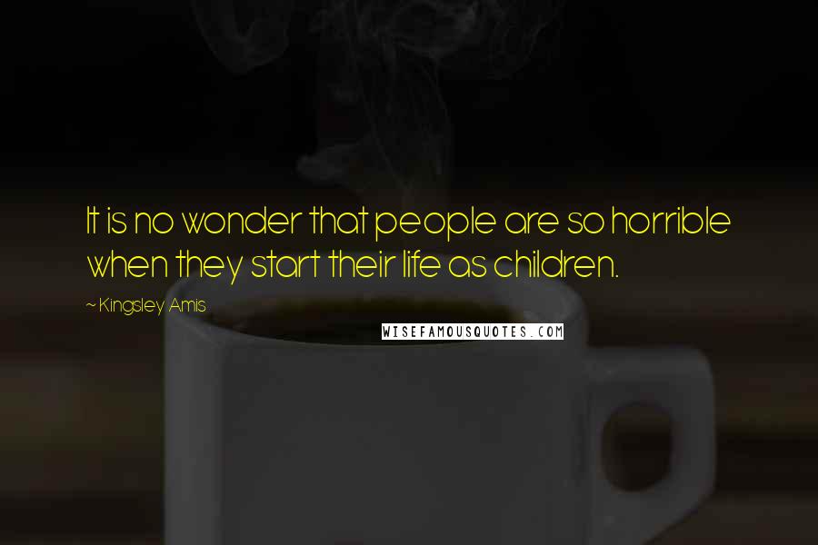 Kingsley Amis Quotes: It is no wonder that people are so horrible when they start their life as children.