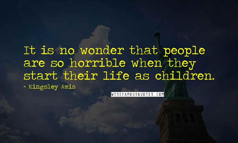 Kingsley Amis Quotes: It is no wonder that people are so horrible when they start their life as children.