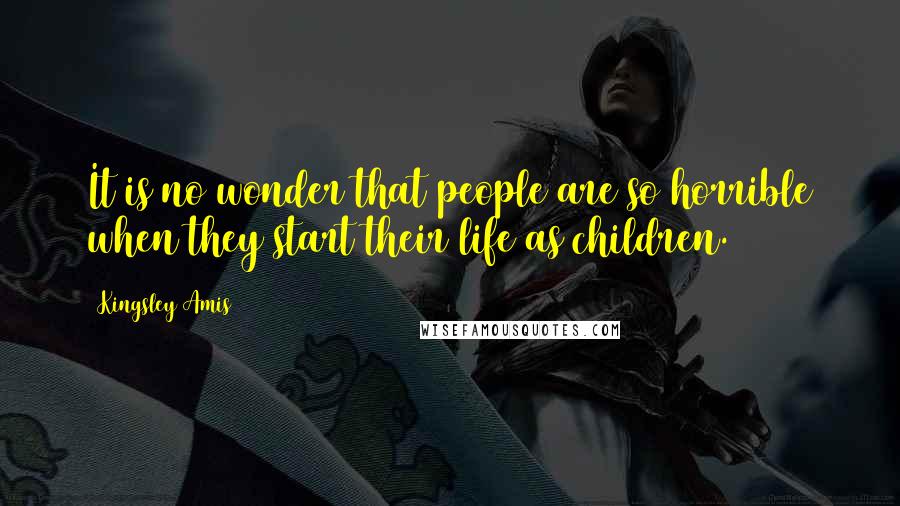 Kingsley Amis Quotes: It is no wonder that people are so horrible when they start their life as children.
