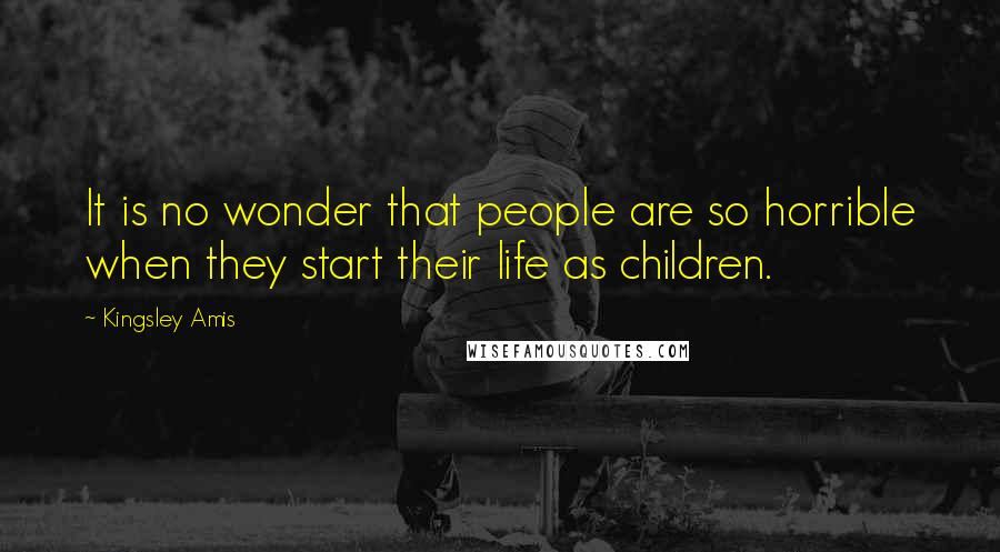 Kingsley Amis Quotes: It is no wonder that people are so horrible when they start their life as children.