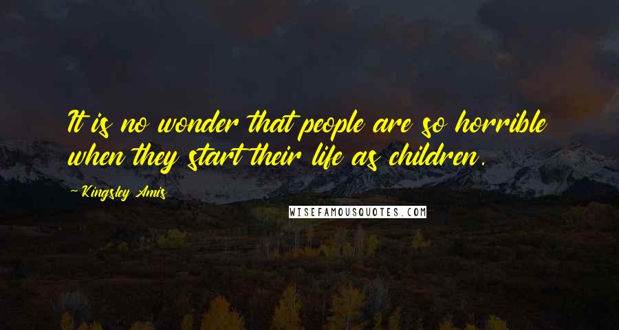 Kingsley Amis Quotes: It is no wonder that people are so horrible when they start their life as children.