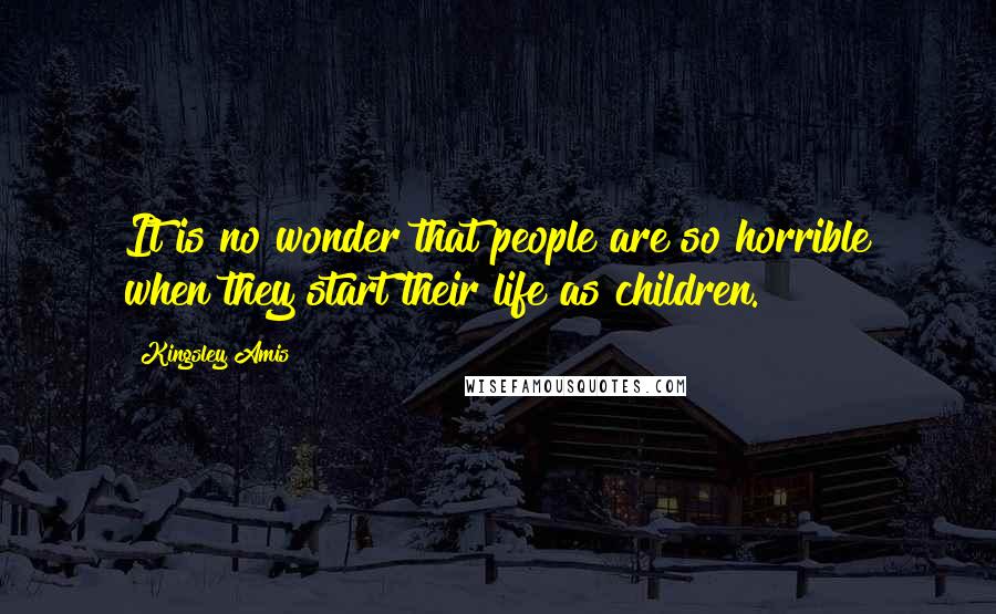Kingsley Amis Quotes: It is no wonder that people are so horrible when they start their life as children.