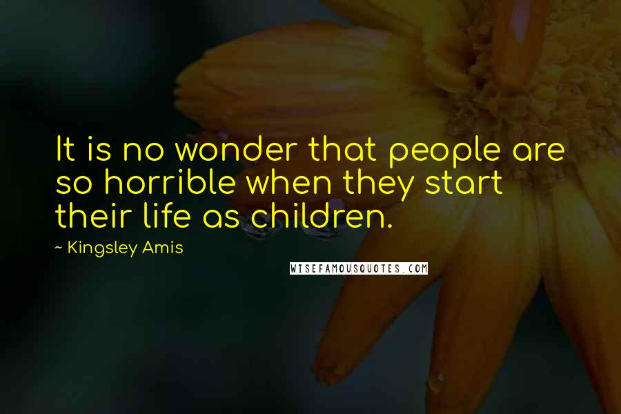 Kingsley Amis Quotes: It is no wonder that people are so horrible when they start their life as children.
