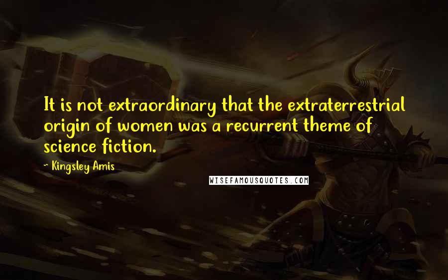 Kingsley Amis Quotes: It is not extraordinary that the extraterrestrial origin of women was a recurrent theme of science fiction.