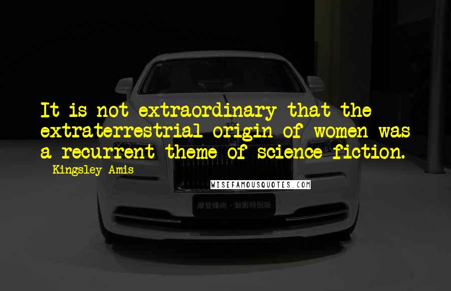 Kingsley Amis Quotes: It is not extraordinary that the extraterrestrial origin of women was a recurrent theme of science fiction.