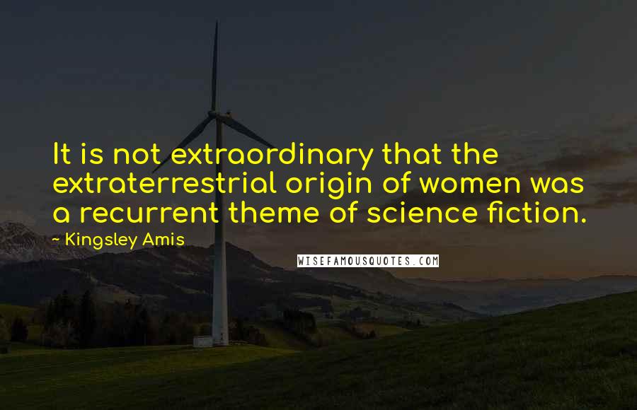 Kingsley Amis Quotes: It is not extraordinary that the extraterrestrial origin of women was a recurrent theme of science fiction.