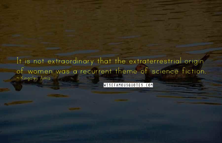 Kingsley Amis Quotes: It is not extraordinary that the extraterrestrial origin of women was a recurrent theme of science fiction.