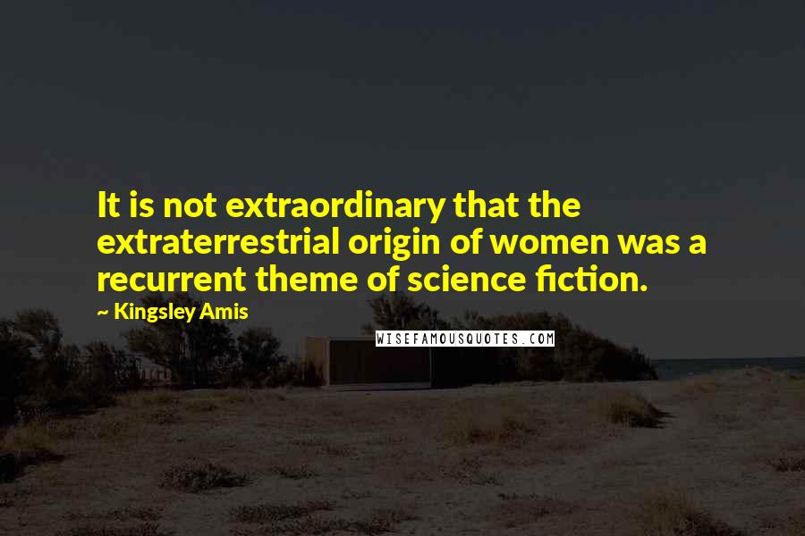 Kingsley Amis Quotes: It is not extraordinary that the extraterrestrial origin of women was a recurrent theme of science fiction.