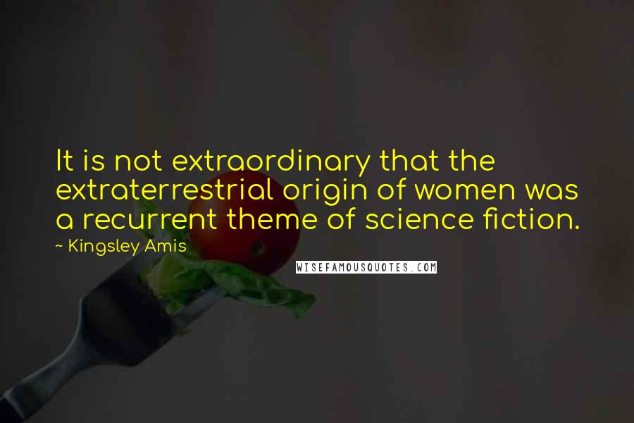 Kingsley Amis Quotes: It is not extraordinary that the extraterrestrial origin of women was a recurrent theme of science fiction.