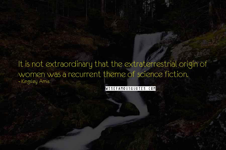 Kingsley Amis Quotes: It is not extraordinary that the extraterrestrial origin of women was a recurrent theme of science fiction.