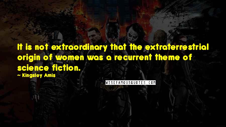 Kingsley Amis Quotes: It is not extraordinary that the extraterrestrial origin of women was a recurrent theme of science fiction.