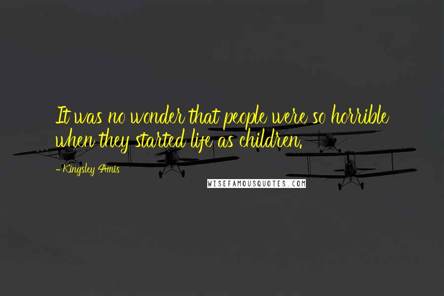 Kingsley Amis Quotes: It was no wonder that people were so horrible when they started life as children.