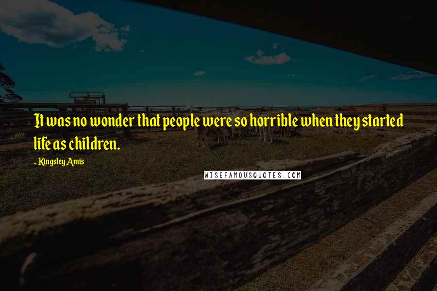 Kingsley Amis Quotes: It was no wonder that people were so horrible when they started life as children.