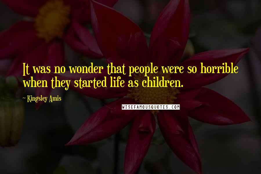 Kingsley Amis Quotes: It was no wonder that people were so horrible when they started life as children.