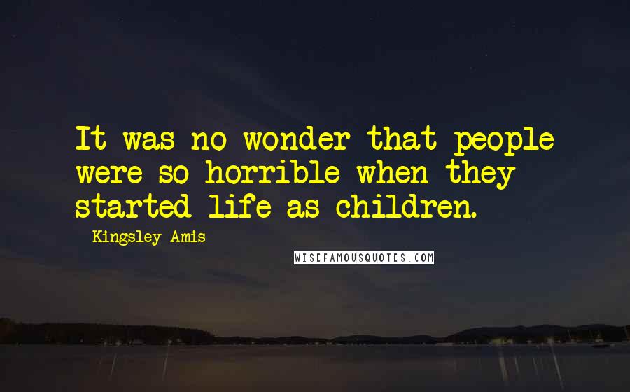 Kingsley Amis Quotes: It was no wonder that people were so horrible when they started life as children.