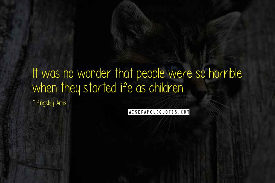 Kingsley Amis Quotes: It was no wonder that people were so horrible when they started life as children.