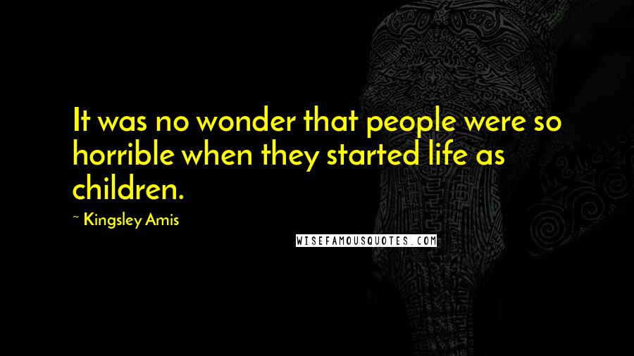 Kingsley Amis Quotes: It was no wonder that people were so horrible when they started life as children.