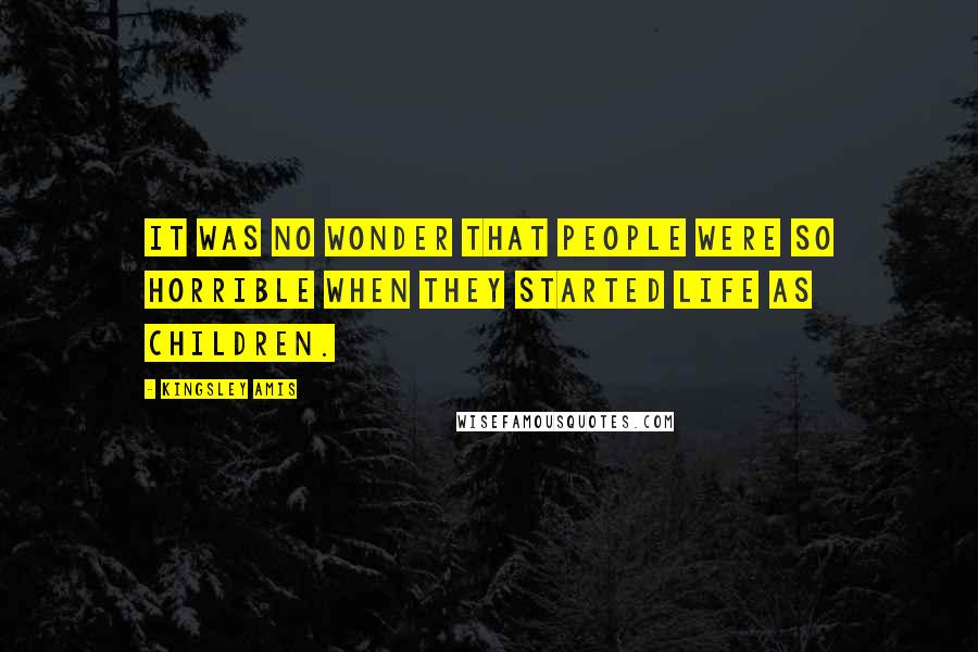 Kingsley Amis Quotes: It was no wonder that people were so horrible when they started life as children.