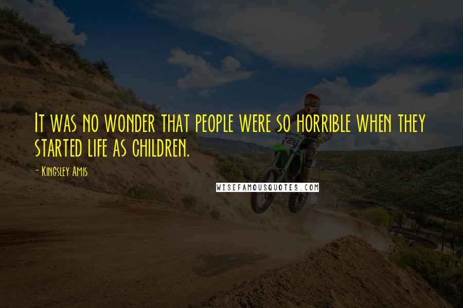 Kingsley Amis Quotes: It was no wonder that people were so horrible when they started life as children.