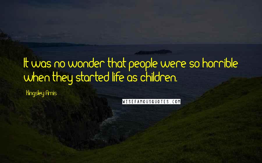 Kingsley Amis Quotes: It was no wonder that people were so horrible when they started life as children.