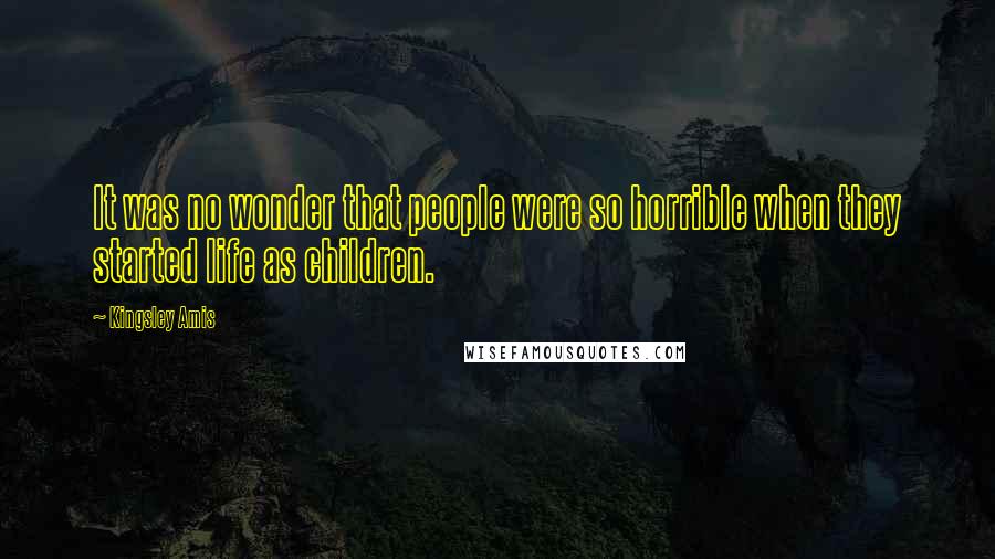 Kingsley Amis Quotes: It was no wonder that people were so horrible when they started life as children.