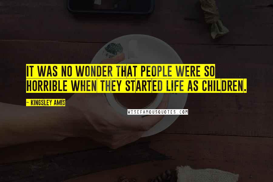 Kingsley Amis Quotes: It was no wonder that people were so horrible when they started life as children.