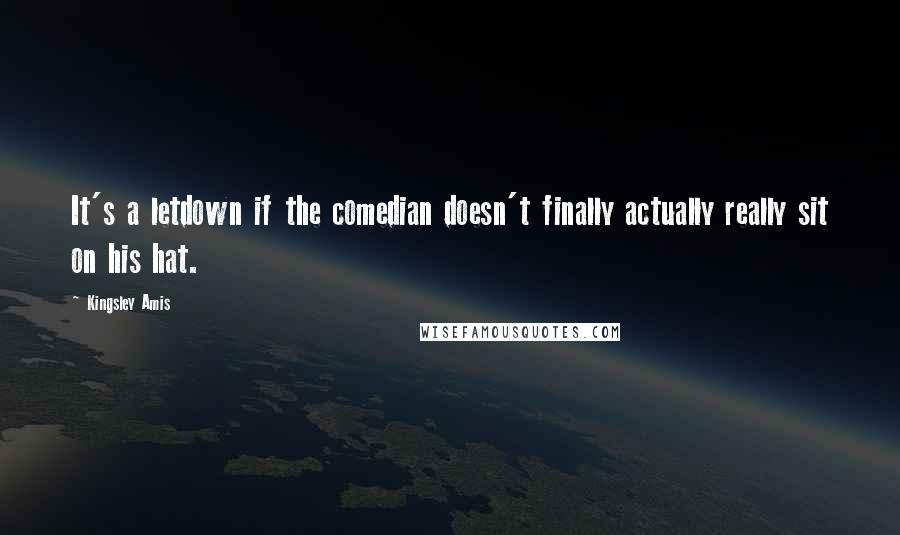 Kingsley Amis Quotes: It's a letdown if the comedian doesn't finally actually really sit on his hat.