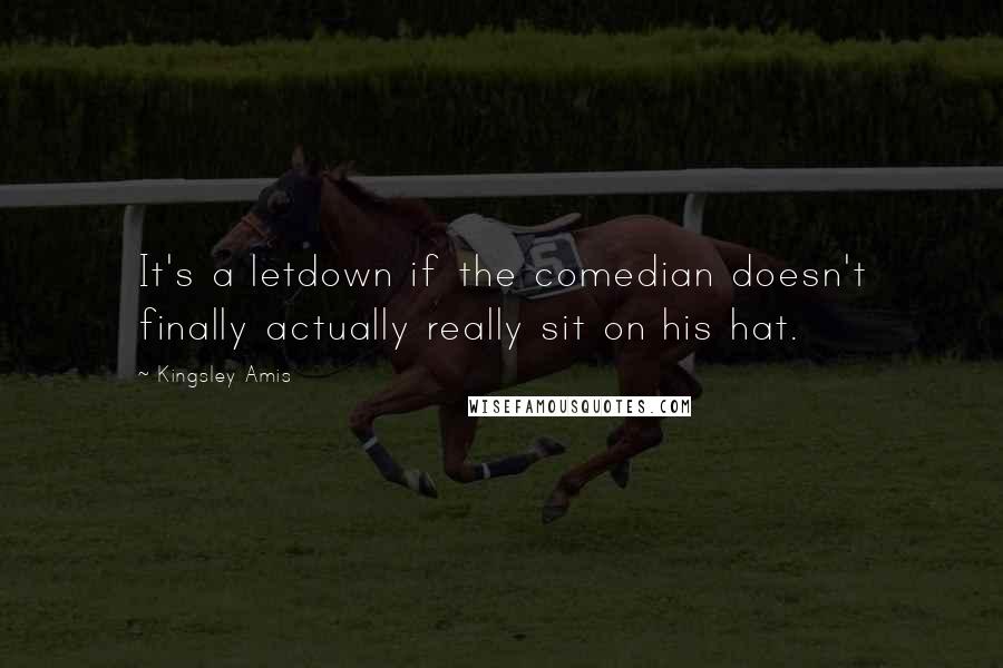 Kingsley Amis Quotes: It's a letdown if the comedian doesn't finally actually really sit on his hat.