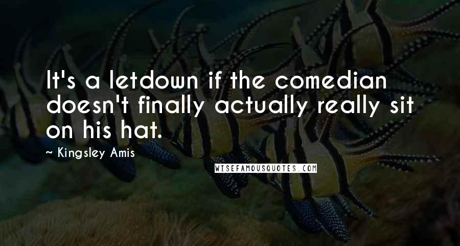 Kingsley Amis Quotes: It's a letdown if the comedian doesn't finally actually really sit on his hat.