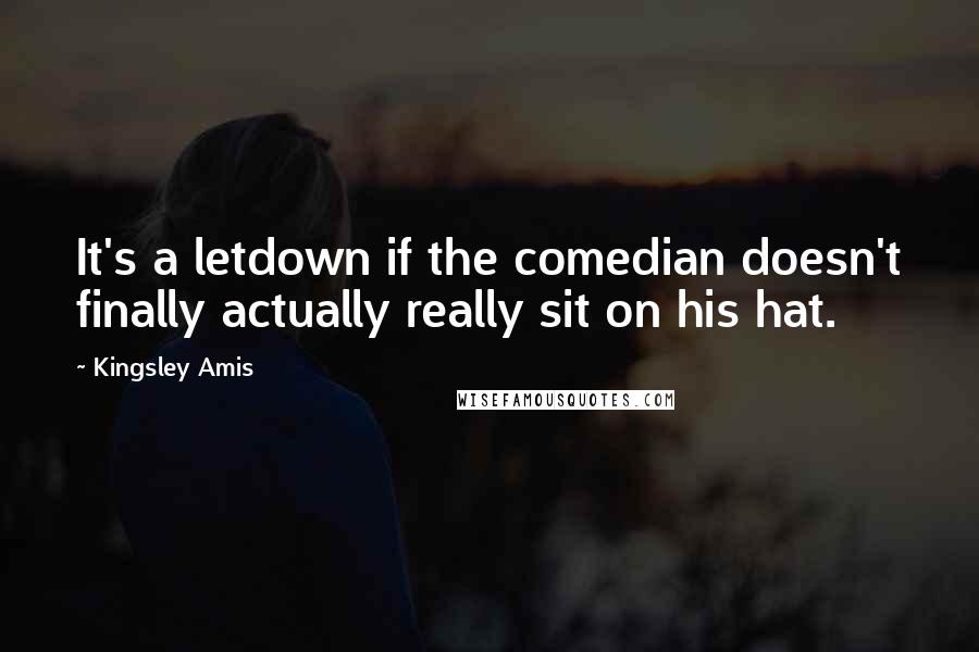 Kingsley Amis Quotes: It's a letdown if the comedian doesn't finally actually really sit on his hat.