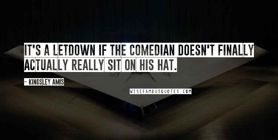 Kingsley Amis Quotes: It's a letdown if the comedian doesn't finally actually really sit on his hat.