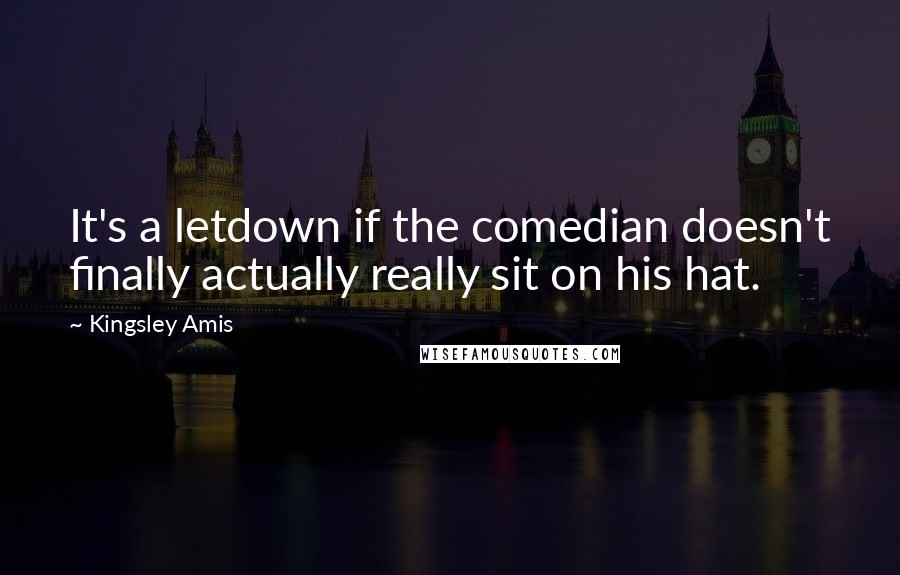 Kingsley Amis Quotes: It's a letdown if the comedian doesn't finally actually really sit on his hat.