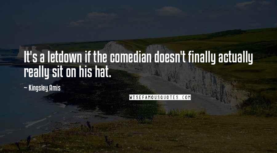 Kingsley Amis Quotes: It's a letdown if the comedian doesn't finally actually really sit on his hat.