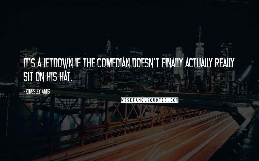 Kingsley Amis Quotes: It's a letdown if the comedian doesn't finally actually really sit on his hat.