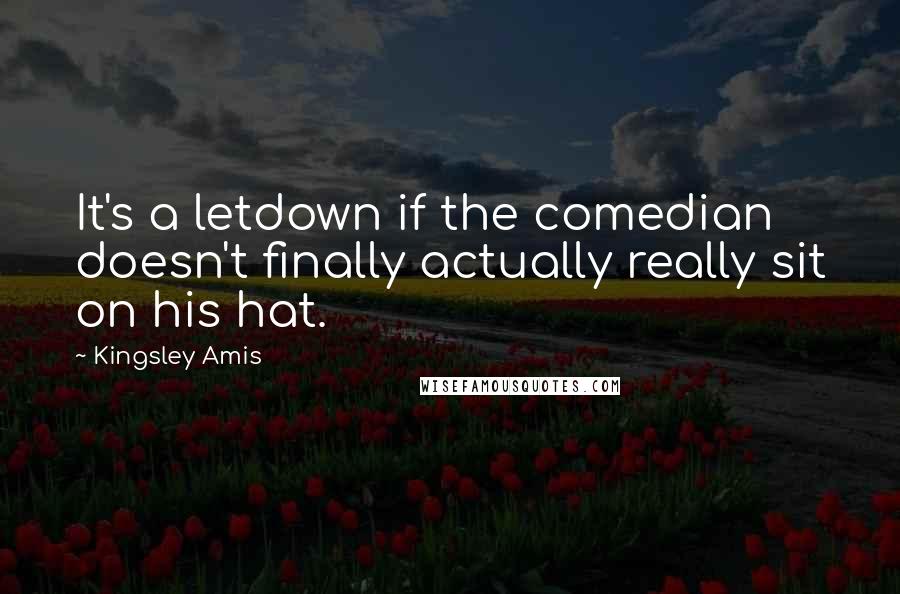 Kingsley Amis Quotes: It's a letdown if the comedian doesn't finally actually really sit on his hat.