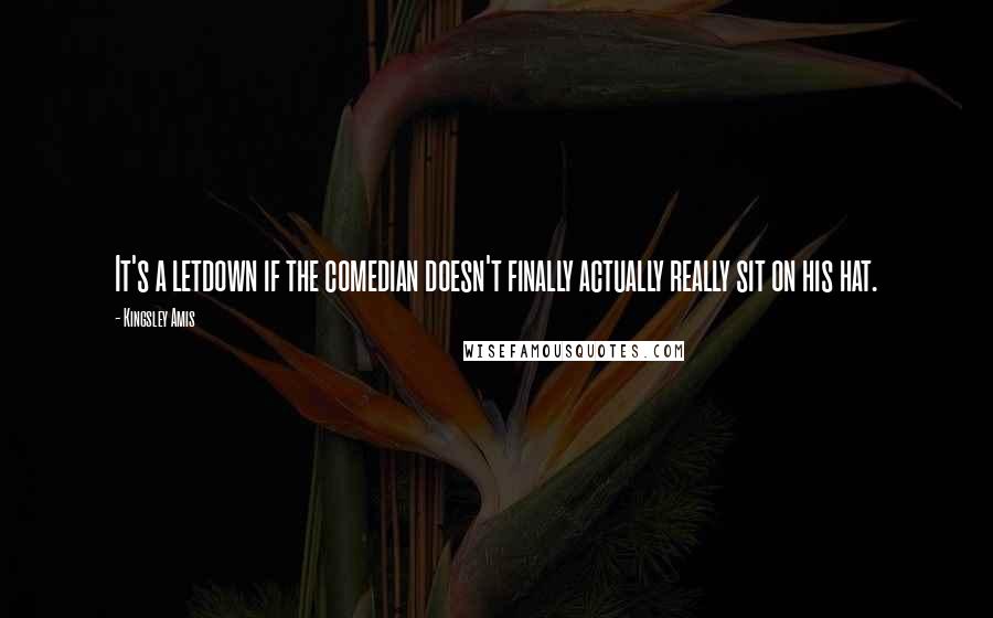 Kingsley Amis Quotes: It's a letdown if the comedian doesn't finally actually really sit on his hat.