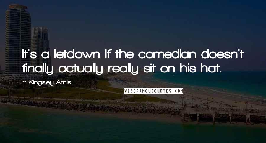 Kingsley Amis Quotes: It's a letdown if the comedian doesn't finally actually really sit on his hat.