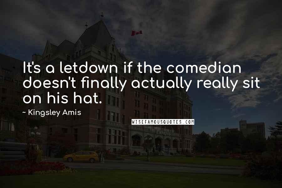 Kingsley Amis Quotes: It's a letdown if the comedian doesn't finally actually really sit on his hat.