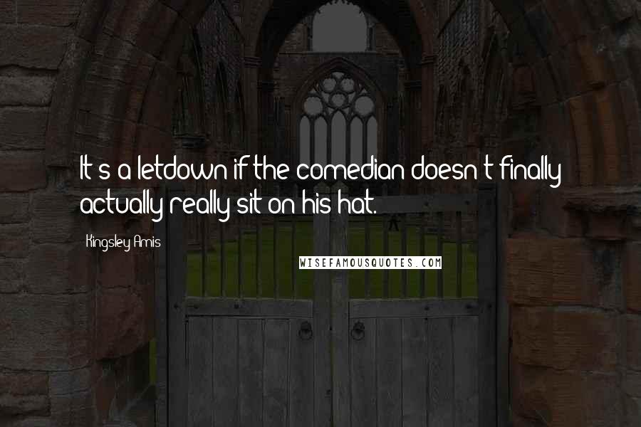 Kingsley Amis Quotes: It's a letdown if the comedian doesn't finally actually really sit on his hat.