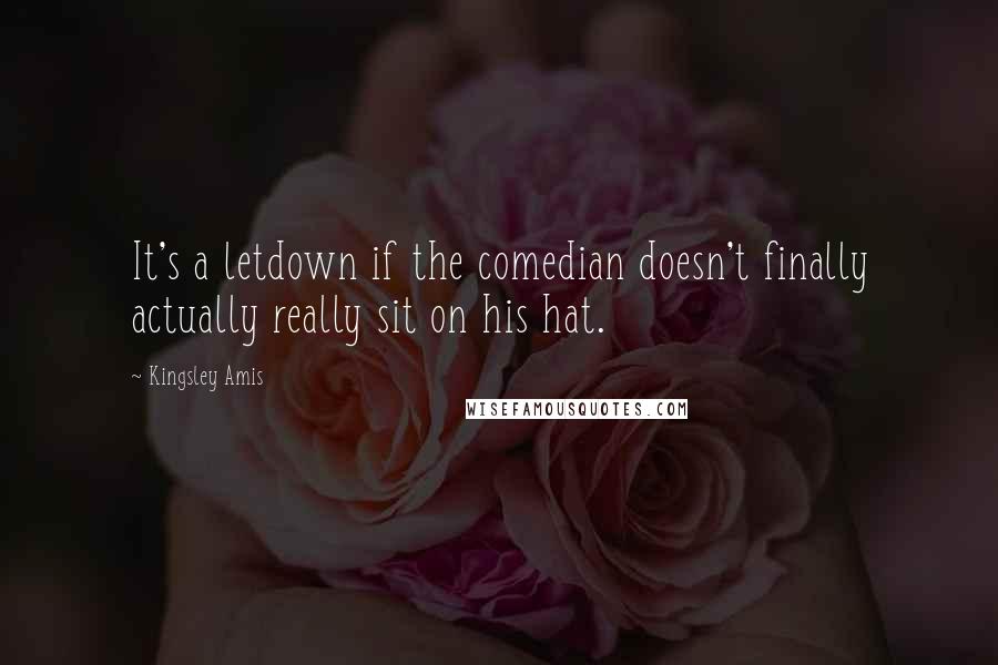 Kingsley Amis Quotes: It's a letdown if the comedian doesn't finally actually really sit on his hat.