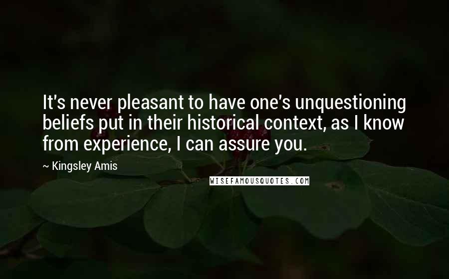 Kingsley Amis Quotes: It's never pleasant to have one's unquestioning beliefs put in their historical context, as I know from experience, I can assure you.