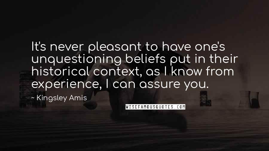 Kingsley Amis Quotes: It's never pleasant to have one's unquestioning beliefs put in their historical context, as I know from experience, I can assure you.