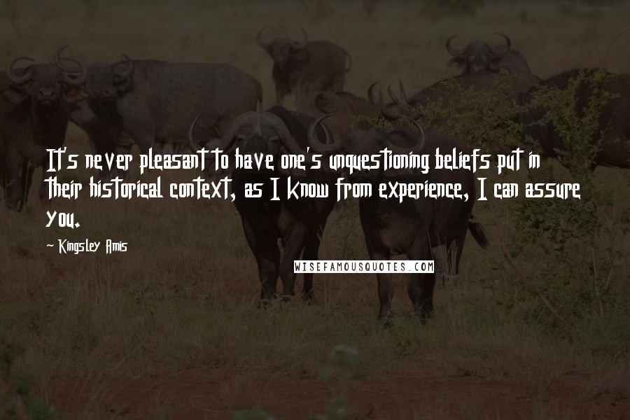 Kingsley Amis Quotes: It's never pleasant to have one's unquestioning beliefs put in their historical context, as I know from experience, I can assure you.