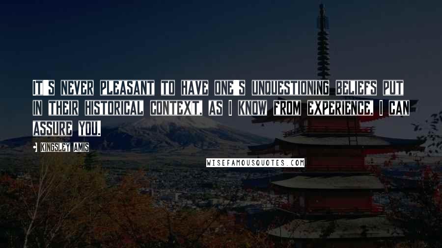 Kingsley Amis Quotes: It's never pleasant to have one's unquestioning beliefs put in their historical context, as I know from experience, I can assure you.