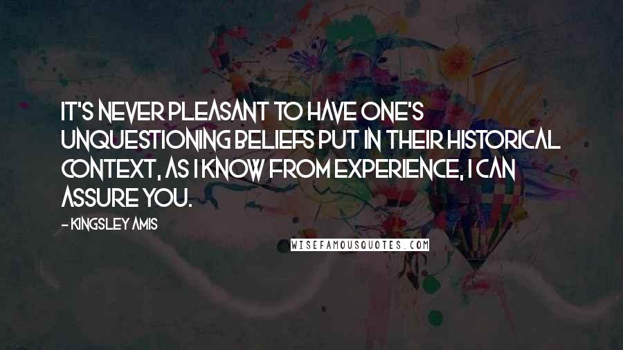 Kingsley Amis Quotes: It's never pleasant to have one's unquestioning beliefs put in their historical context, as I know from experience, I can assure you.