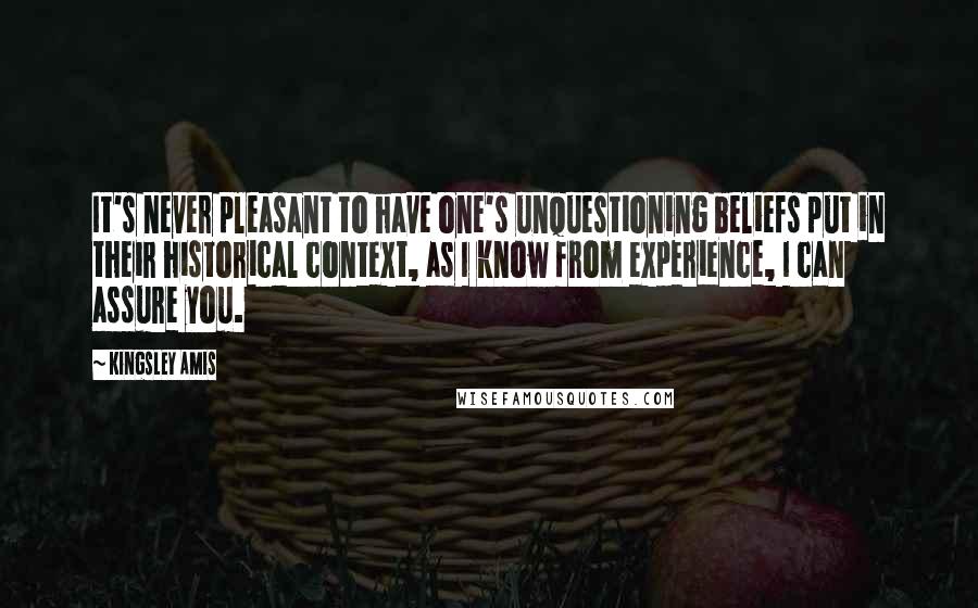 Kingsley Amis Quotes: It's never pleasant to have one's unquestioning beliefs put in their historical context, as I know from experience, I can assure you.