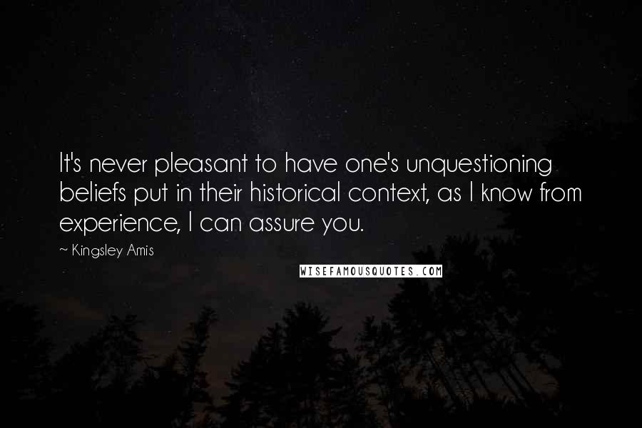 Kingsley Amis Quotes: It's never pleasant to have one's unquestioning beliefs put in their historical context, as I know from experience, I can assure you.